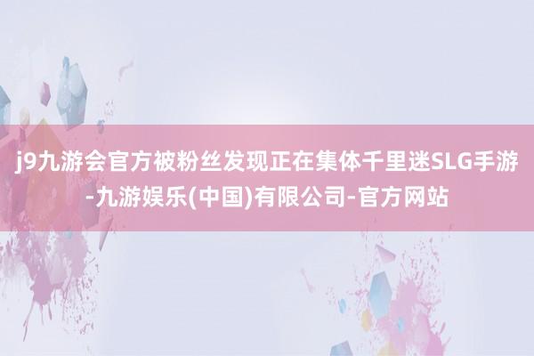 j9九游会官方被粉丝发现正在集体千里迷SLG手游-九游娱乐(中国)有限公司-官方网站