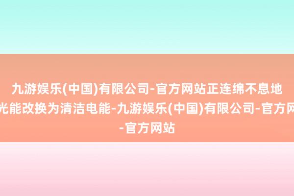九游娱乐(中国)有限公司-官方网站正连绵不息地将光能改换为清洁电能-九游娱乐(中国)有限公司-官方网站