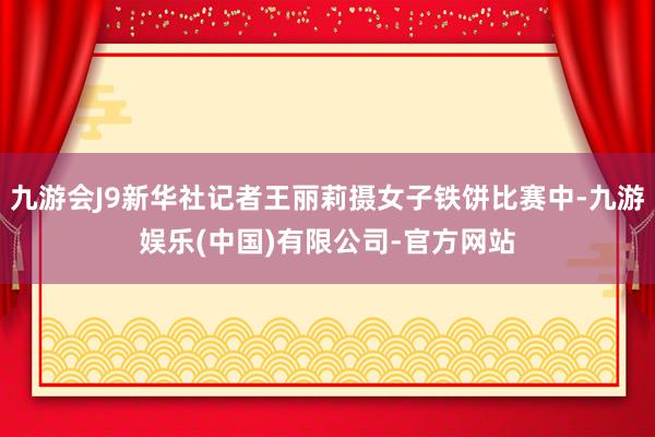 九游会J9新华社记者王丽莉摄女子铁饼比赛中-九游娱乐(中国)有限公司-官方网站