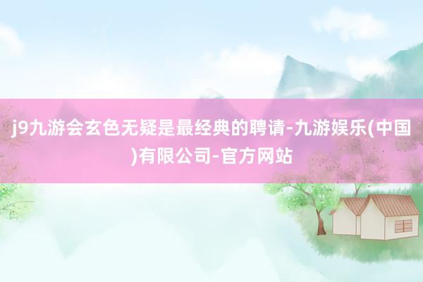j9九游会玄色无疑是最经典的聘请-九游娱乐(中国)有限公司-官方网站