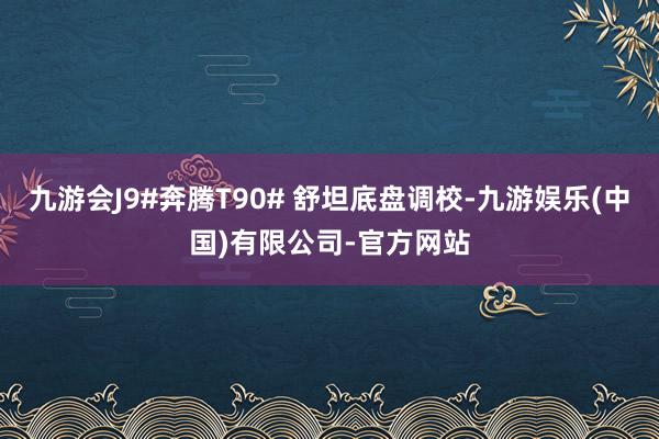 九游会J9#奔腾T90# 舒坦底盘调校-九游娱乐(中国)有限公司-官方网站