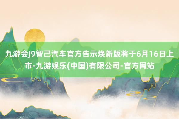 九游会J9智己汽车官方告示焕新版将于6月16日上市-九游娱乐(中国)有限公司-官方网站