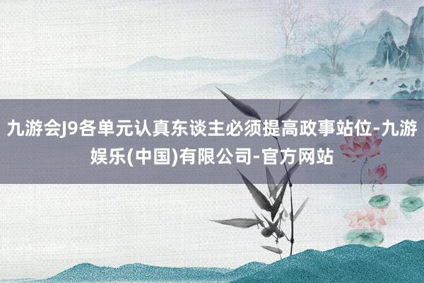 九游会J9各单元认真东谈主必须提高政事站位-九游娱乐(中国)有限公司-官方网站