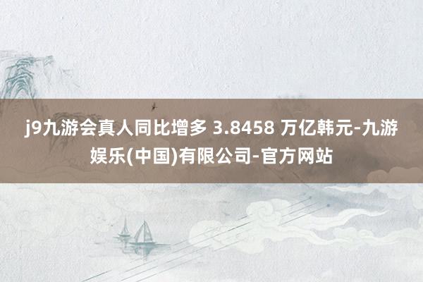 j9九游会真人同比增多 3.8458 万亿韩元-九游娱乐(中国)有限公司-官方网站