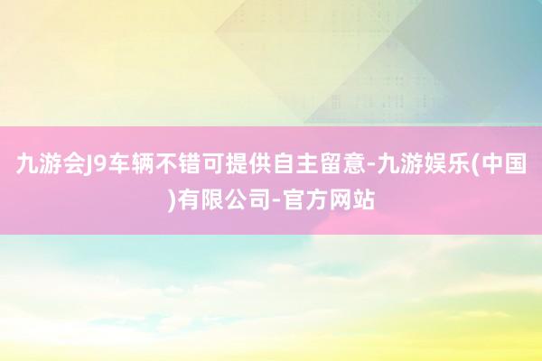 九游会J9车辆不错可提供自主留意-九游娱乐(中国)有限公司-官方网站