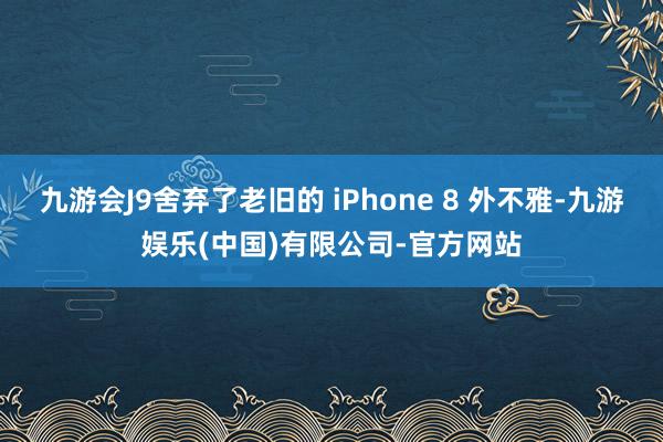 九游会J9舍弃了老旧的 iPhone 8 外不雅-九游娱乐(中国)有限公司-官方网站