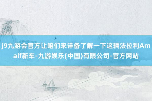 j9九游会官方让咱们来详备了解一下这辆法拉利Amalf新车-九游娱乐(中国)有限公司-官方网站
