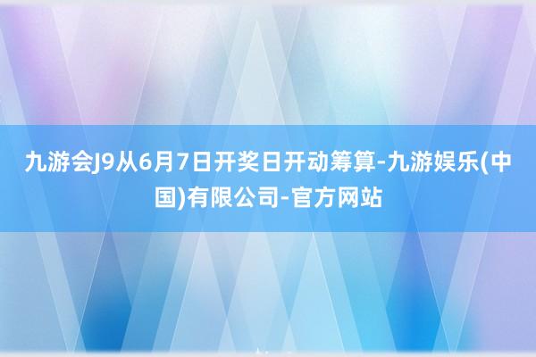 九游会J9从6月7日开奖日开动筹算-九游娱乐(中国)有限公司-官方网站