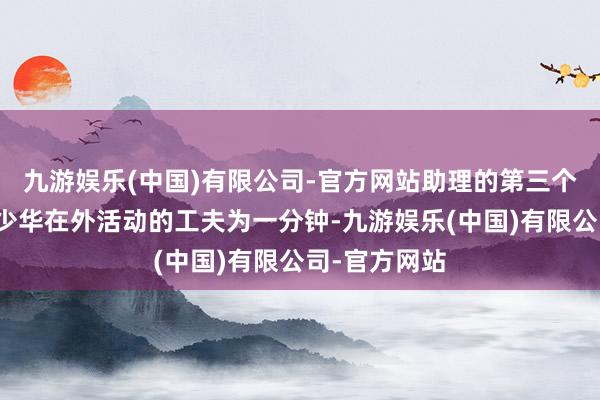 九游娱乐(中国)有限公司-官方网站助理的第三个恢复则是杨少华在外活动的工夫为一分钟-九游娱乐(中国)有限公司-官方网站