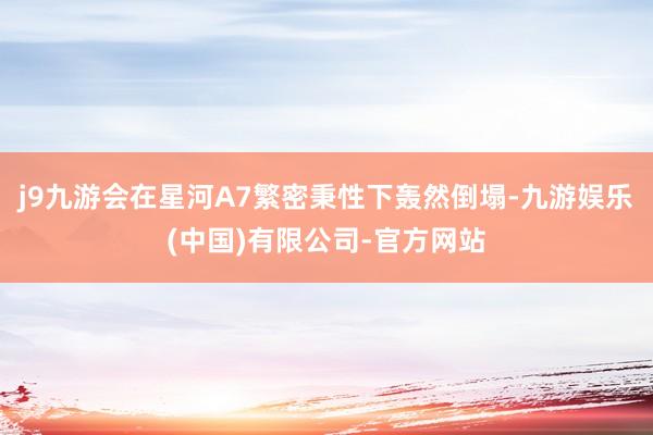 j9九游会在星河A7繁密秉性下轰然倒塌-九游娱乐(中国)有限公司-官方网站