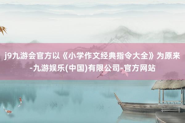 j9九游会官方以《小学作文经典指令大全》为原来-九游娱乐(中国)有限公司-官方网站