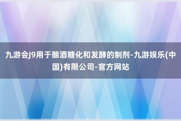 九游会J9用于酿酒糖化和发酵的制剂-九游娱乐(中国)有限公司-官方网站
