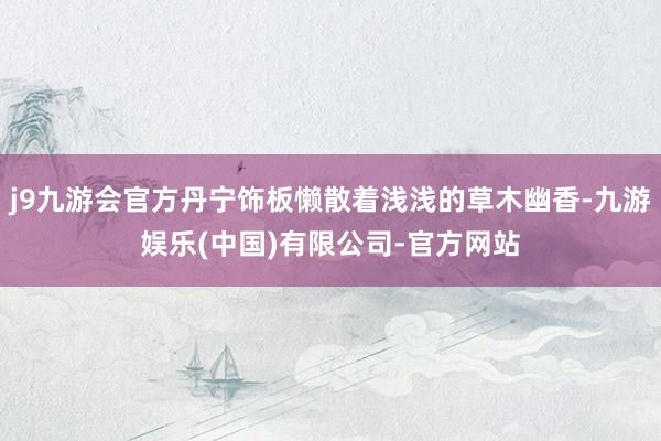 j9九游会官方丹宁饰板懒散着浅浅的草木幽香-九游娱乐(中国)有限公司-官方网站