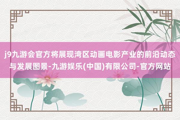 j9九游会官方将展现湾区动画电影产业的前沿动态与发展图景-九游娱乐(中国)有限公司-官方网站