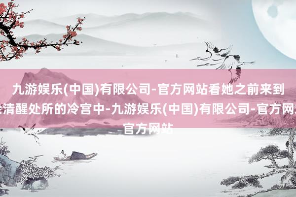 九游娱乐(中国)有限公司-官方网站看她之前来到余清醒处所的冷宫中-九游娱乐(中国)有限公司-官方网站