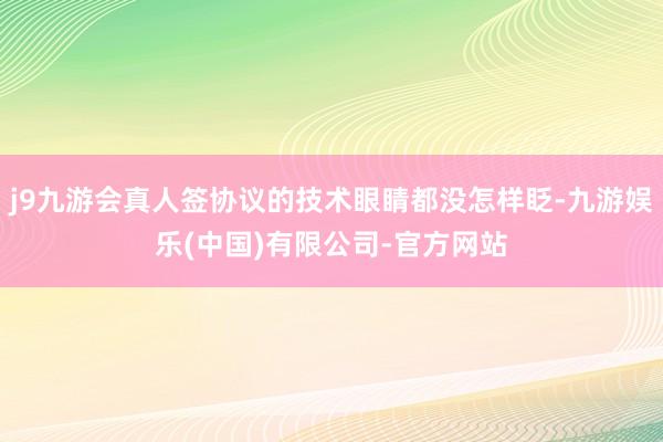 j9九游会真人签协议的技术眼睛都没怎样眨-九游娱乐(中国)有限公司-官方网站