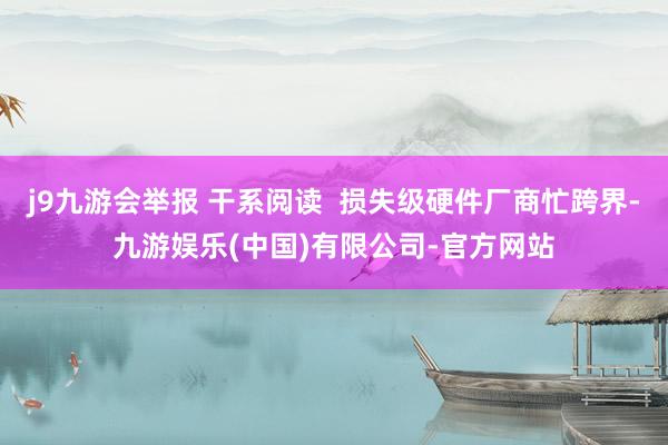 j9九游会举报 干系阅读  损失级硬件厂商忙跨界-九游娱乐(中国)有限公司-官方网站