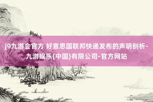 j9九游会官方 好意思国联邦快递发布的声明剖析-九游娱乐(中国)有限公司-官方网站