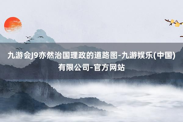 九游会J9亦然治国理政的道路图-九游娱乐(中国)有限公司-官方网站
