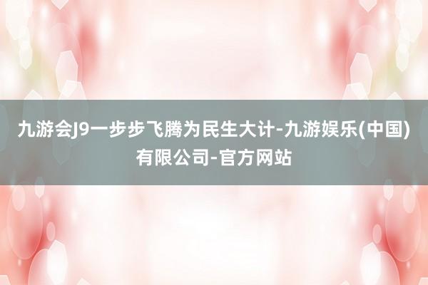 九游会J9一步步飞腾为民生大计-九游娱乐(中国)有限公司-官方网站