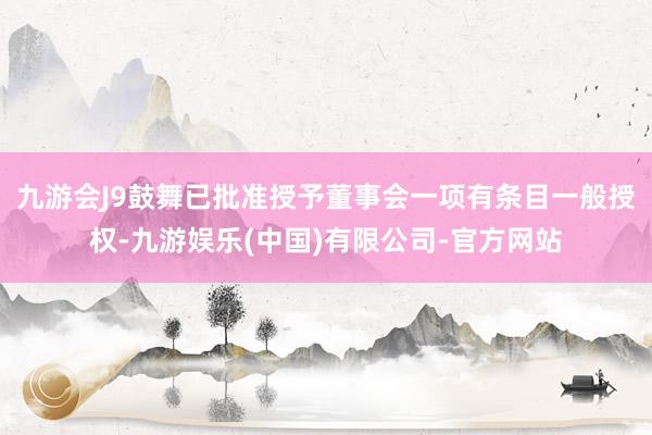九游会J9鼓舞已批准授予董事会一项有条目一般授权-九游娱乐(中国)有限公司-官方网站