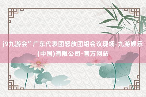 j9九游会”广东代表团怒放团组会议现场-九游娱乐(中国)有限公司-官方网站