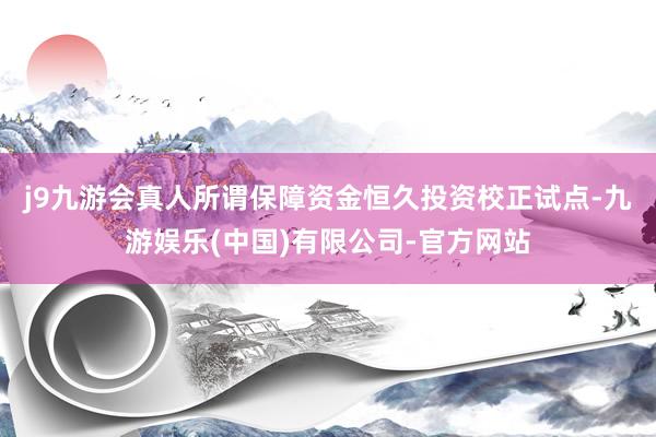 j9九游会真人　　所谓保障资金恒久投资校正试点-九游娱乐(中国)有限公司-官方网站