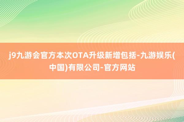 j9九游会官方本次OTA升级新增包括-九游娱乐(中国)有限公司-官方网站