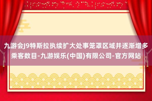 九游会J9特斯拉执续扩大处事笼罩区域并逐渐增多乘客数目-九游娱乐(中国)有限公司-官方网站