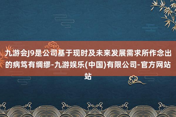 九游会J9是公司基于现时及未来发展需求所作念出的病笃有绸缪-九游娱乐(中国)有限公司-官方网站