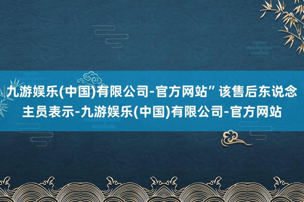 九游娱乐(中国)有限公司-官方网站”该售后东说念主员表示-九游娱乐(中国)有限公司-官方网站
