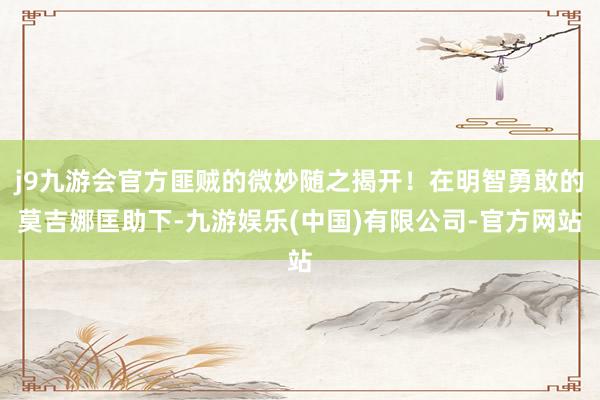 j9九游会官方匪贼的微妙随之揭开！在明智勇敢的莫吉娜匡助下-九游娱乐(中国)有限公司-官方网站