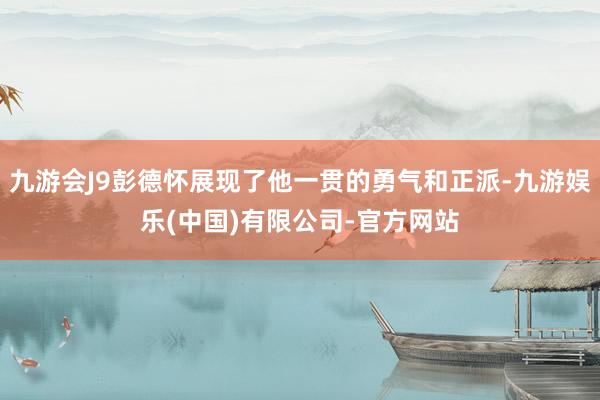 九游会J9彭德怀展现了他一贯的勇气和正派-九游娱乐(中国)有限公司-官方网站