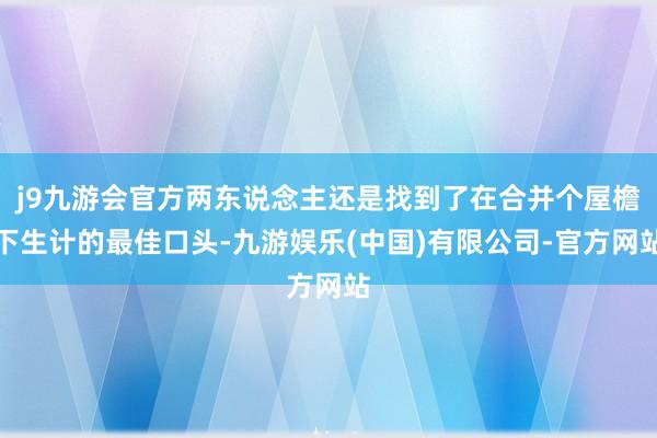 j9九游会官方两东说念主还是找到了在合并个屋檐下生计的最佳口头-九游娱乐(中国)有限公司-官方网站