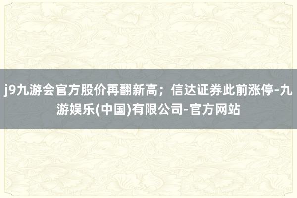 j9九游会官方股价再翻新高；信达证券此前涨停-九游娱乐(中国)有限公司-官方网站