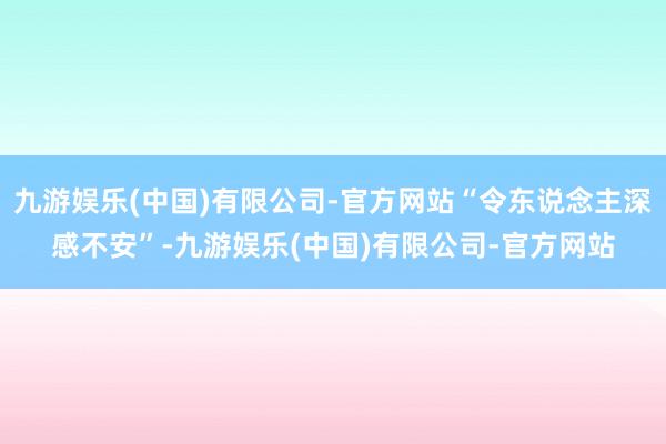 九游娱乐(中国)有限公司-官方网站“令东说念主深感不安”-九游娱乐(中国)有限公司-官方网站