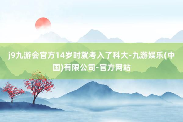 j9九游会官方14岁时就考入了科大-九游娱乐(中国)有限公司-官方网站