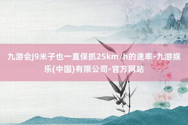 九游会J9米子也一直保抓25km/h的速率-九游娱乐(中国)有限公司-官方网站