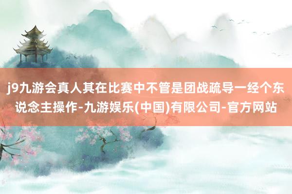j9九游会真人其在比赛中不管是团战疏导一经个东说念主操作-九游娱乐(中国)有限公司-官方网站