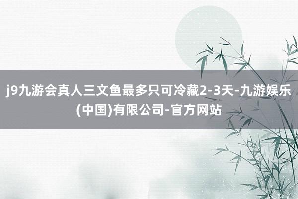 j9九游会真人三文鱼最多只可冷藏2-3天-九游娱乐(中国)有限公司-官方网站