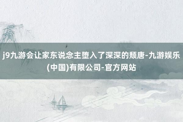 j9九游会让家东说念主堕入了深深的颓唐-九游娱乐(中国)有限公司-官方网站