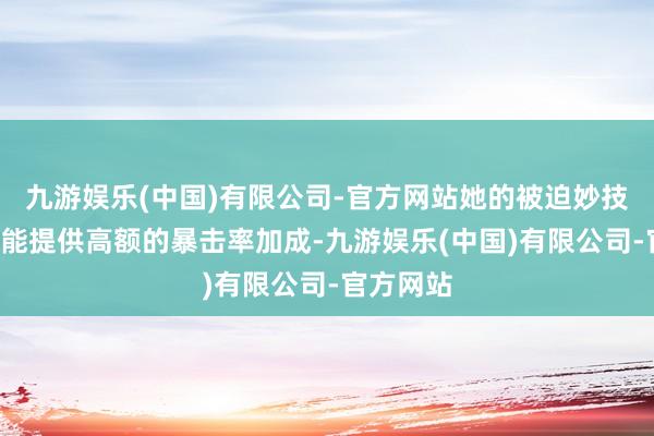 九游娱乐(中国)有限公司-官方网站她的被迫妙技“专注”能提供高额的暴击率加成-九游娱乐(中国)有限公司-官方网站