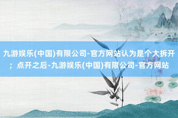 九游娱乐(中国)有限公司-官方网站认为是个大拆开；点开之后-九游娱乐(中国)有限公司-官方网站