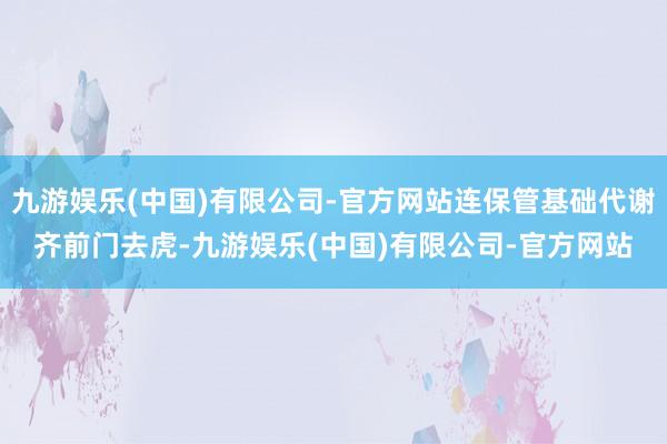 九游娱乐(中国)有限公司-官方网站连保管基础代谢齐前门去虎-九游娱乐(中国)有限公司-官方网站