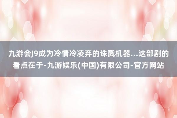 九游会J9成为冷情冷凌弃的诛戮机器...这部剧的看点在于-九游娱乐(中国)有限公司-官方网站
