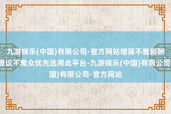 九游娱乐(中国)有限公司-官方网站增强不雅剧酬酢体验；提议不雅众优先选用此平台-九游娱乐(中国)有限公司-官方网站