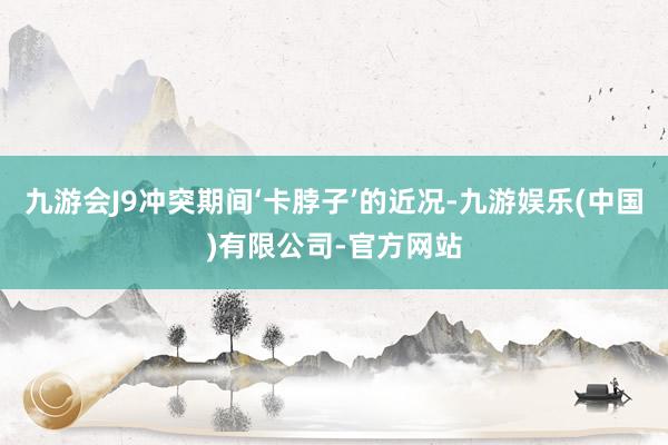 九游会J9冲突期间‘卡脖子’的近况-九游娱乐(中国)有限公司-官方网站
