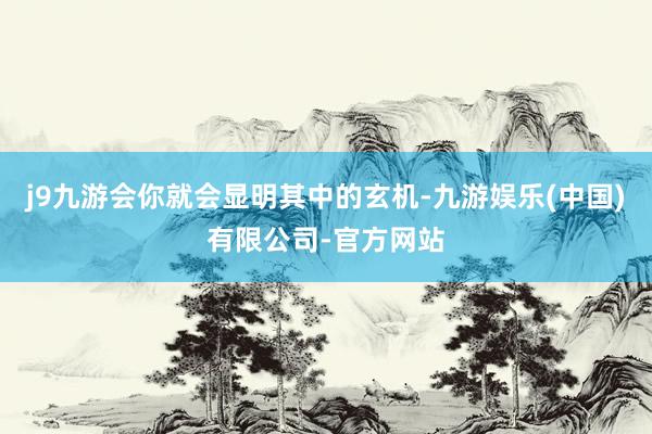 j9九游会你就会显明其中的玄机-九游娱乐(中国)有限公司-官方网站