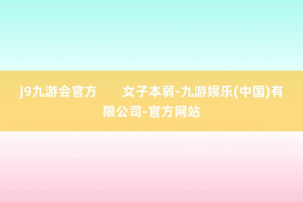 j9九游会官方       女子本弱-九游娱乐(中国)有限公司-官方网站