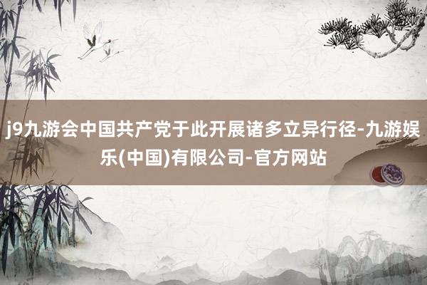j9九游会中国共产党于此开展诸多立异行径-九游娱乐(中国)有限公司-官方网站